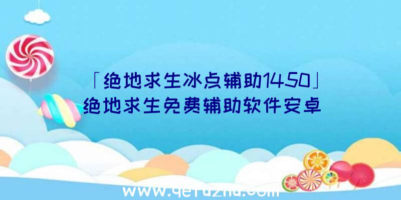 「绝地求生冰点辅助1450」|绝地求生免费辅助软件安卓